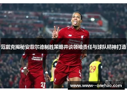 范戴克揭秘安菲尔德制胜策略并谈领袖责任与球队精神打造