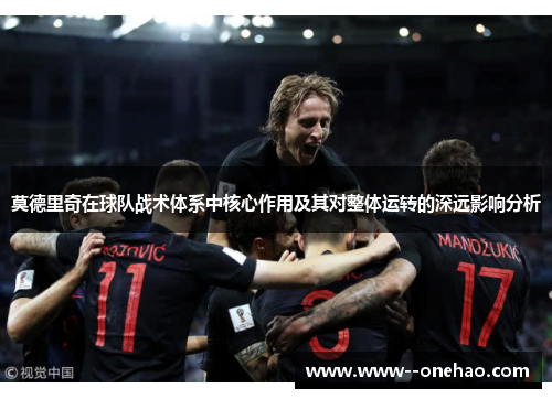 莫德里奇在球队战术体系中核心作用及其对整体运转的深远影响分析 莫德里奇在球队战术体系中核心作用及其对整体运转的深远影响分析