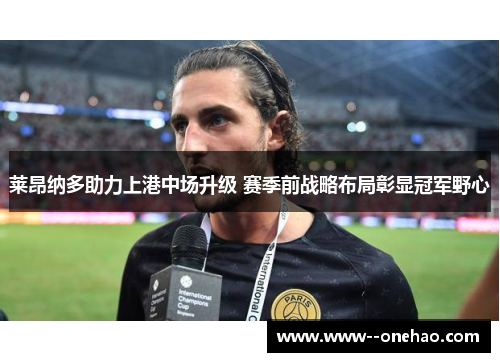 莱昂纳多助力上港中场升级 赛季前战略布局彰显冠军野心