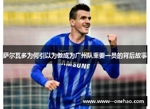 萨尔瓦多为何引以为傲成为广州队重要一员的背后故事 萨尔瓦多为何引以为傲成为广州队重要一员的背后故事