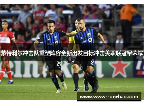 蒙特利尔冲击队重塑阵容全新出发目标冲击美职联冠军荣耀