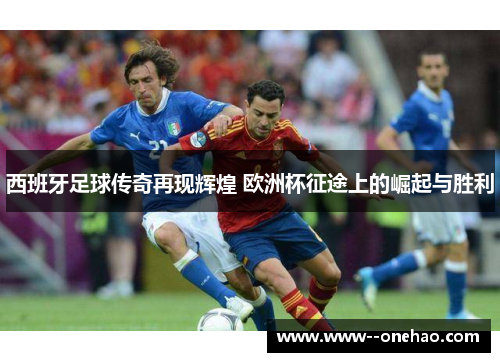 西班牙足球传奇再现辉煌 欧洲杯征途上的崛起与胜利