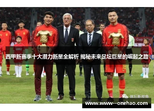 西甲新赛季十大潜力新星全解析 揭秘未来足坛巨星的崛起之路