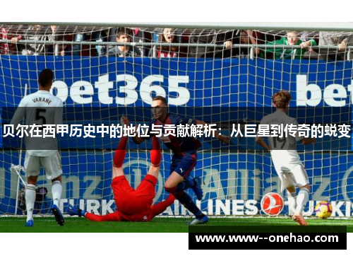 贝尔在西甲历史中的地位与贡献解析：从巨星到传奇的蜕变