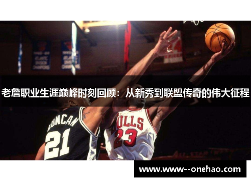 老詹职业生涯巅峰时刻回顾：从新秀到联盟传奇的伟大征程