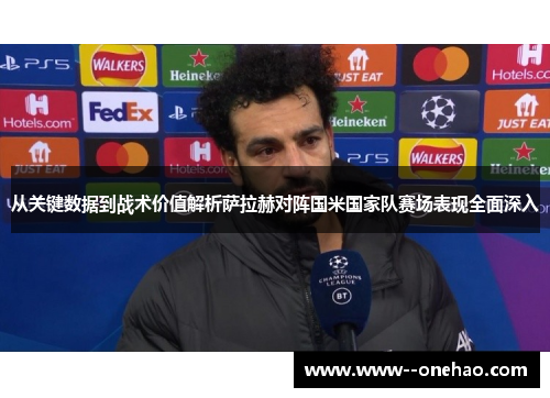 从关键数据到战术价值解析萨拉赫对阵国米国家队赛场表现全面深入