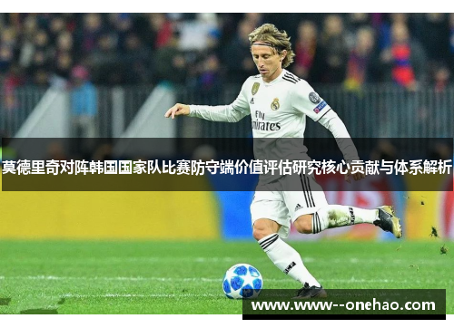 莫德里奇对阵韩国国家队比赛防守端价值评估研究核心贡献与体系解析 莫德里奇对阵韩国国家队比赛防守端价值评估研究核心贡献与体系解析