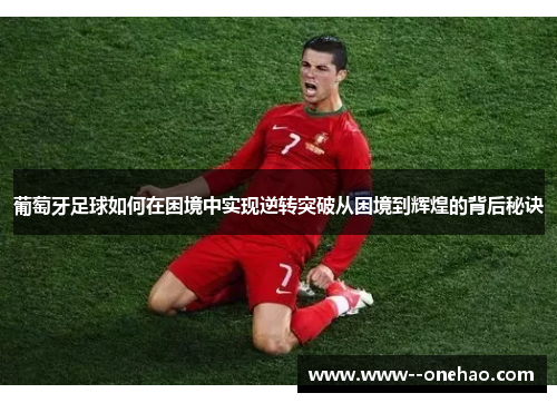 葡萄牙足球如何在困境中实现逆转突破从困境到辉煌的背后秘诀 葡萄牙足球如何在困境中实现逆转突破从困境到辉煌的背后秘诀