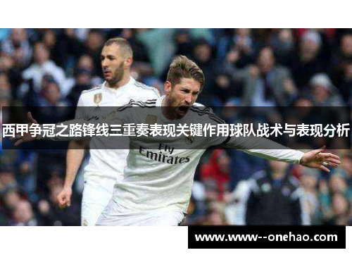 西甲争冠之路锋线三重奏表现关键作用球队战术与表现分析 西甲争冠之路锋线三重奏表现关键作用球队战术与表现分析