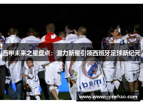 西甲未来之星盘点:潜力新星引领西班牙足球新纪元 西甲未来之星盘点:潜力新星引领西班牙足球新纪元