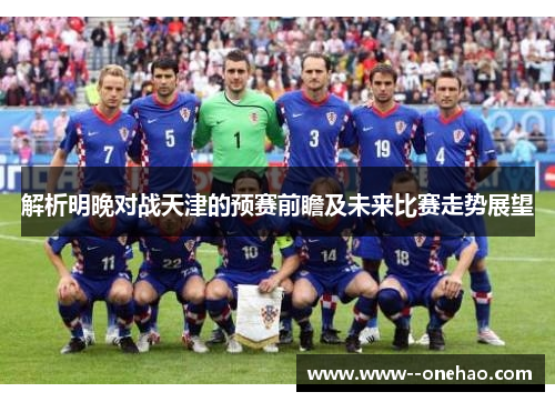 解析明晚对战天津的预赛前瞻及未来比赛走势展望 解析明晚对战天津的预赛前瞻及未来比赛走势展望