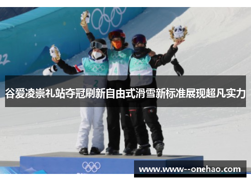 谷爱凌崇礼站夺冠刷新自由式滑雪新标准展现超凡实力 谷爱凌崇礼站夺冠刷新自由式滑雪新标准展现超凡实力
