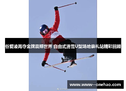 谷爱凌再夺金牌震撼世界 自由式滑雪U型场地崇礼站精彩回顾 谷爱凌再夺金牌震撼世界 自由式滑雪U型场地崇礼站精彩回顾