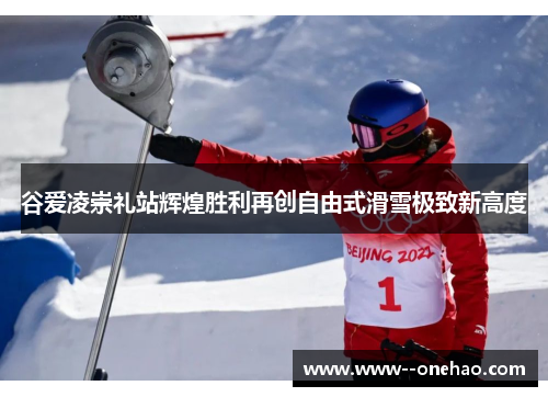 谷爱凌崇礼站辉煌胜利再创自由式滑雪极致新高度 谷爱凌崇礼站辉煌胜利再创自由式滑雪极致新高度
