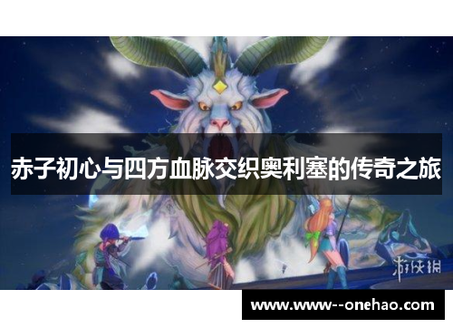 赤子初心与四方血脉交织奥利塞的传奇之旅 赤子初心与四方血脉交织奥利塞的传奇之旅