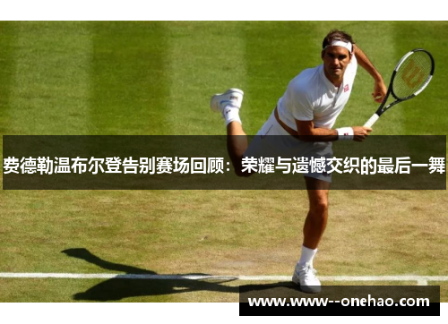 费德勒温布尔登告别赛场回顾:荣耀与遗憾交织的最后一舞 费德勒温布尔登告别赛场回顾:荣耀与遗憾交织的最后一舞