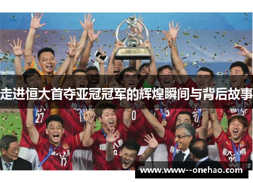 走进恒大首夺亚冠冠军的辉煌瞬间与背后故事 走进恒大首夺亚冠冠军的辉煌瞬间与背后故事