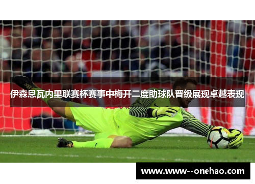 伊森恩瓦内里联赛杯赛事中梅开二度助球队晋级展现卓越表现 伊森恩瓦内里联赛杯赛事中梅开二度助球队晋级展现卓越表现