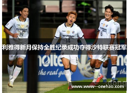利雅得新月保持全胜纪录成功夺得沙特联赛冠军 利雅得新月保持全胜纪录成功夺得沙特联赛冠军