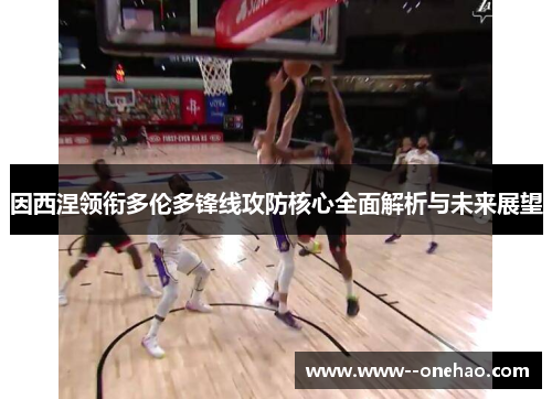 因西涅领衔多伦多锋线攻防核心全面解析与未来展望 因西涅领衔多伦多锋线攻防核心全面解析与未来展望