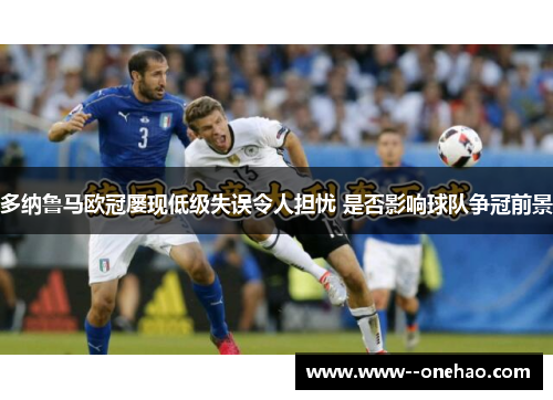 多纳鲁马欧冠屡现低级失误令人担忧 是否影响球队争冠前景 多纳鲁马欧冠屡现低级失误令人担忧 是否影响球队争冠前景