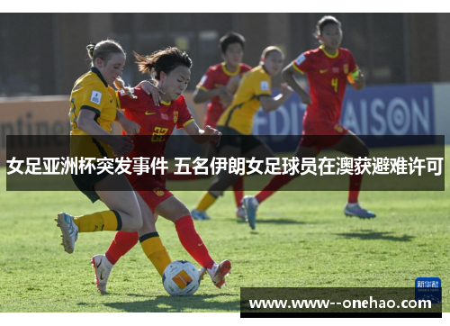 女足亚洲杯突发事件 五名伊朗女足球员在澳获避难许可 女足亚洲杯突发事件 五名伊朗女足球员在澳获避难许可