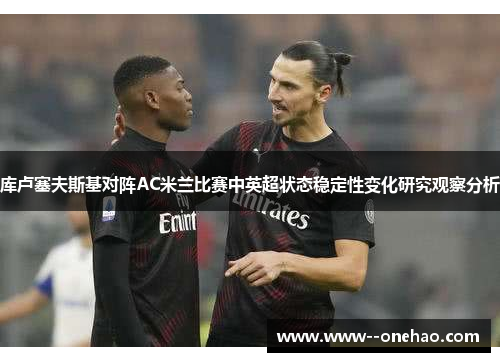 库卢塞夫斯基对阵AC米兰比赛中英超状态稳定性变化研究观察分析