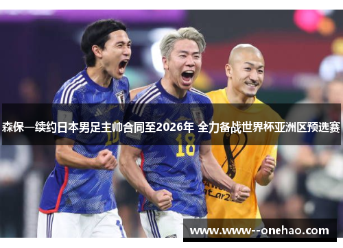 森保一续约日本男足主帅合同至2026年 全力备战世界杯亚洲区预选赛 森保一续约日本男足主帅合同至2026年 全力备战世界杯亚洲区预选赛