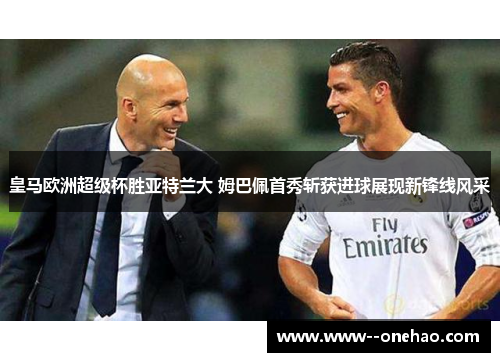 皇马欧洲超级杯胜亚特兰大 姆巴佩首秀斩获进球展现新锋线风采