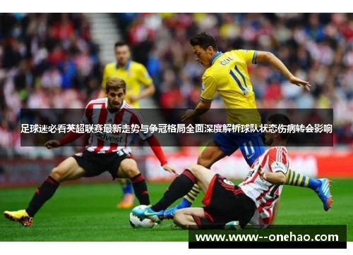 足球迷必看英超联赛最新走势与争冠格局全面深度解析球队状态伤病转会影响