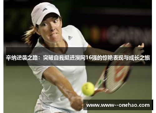 辛纳逆袭之路：突破自我挺进澳网16强的惊艳表现与成长之旅