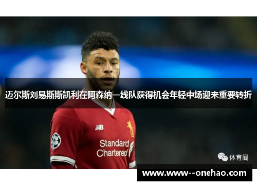 迈尔斯刘易斯斯凯利在阿森纳一线队获得机会年轻中场迎来重要转折