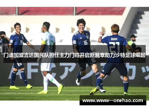 门迪加盟吉达国民队担任主力门将开启新篇章助力沙特足球崛起