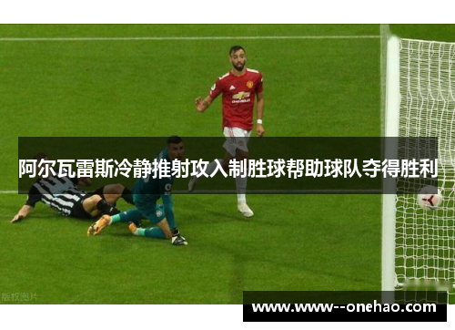 阿尔瓦雷斯冷静推射攻入制胜球帮助球队夺得胜利