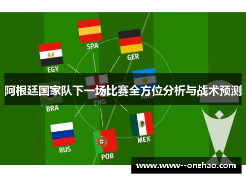 阿根廷国家队下一场比赛全方位分析与战术预测
