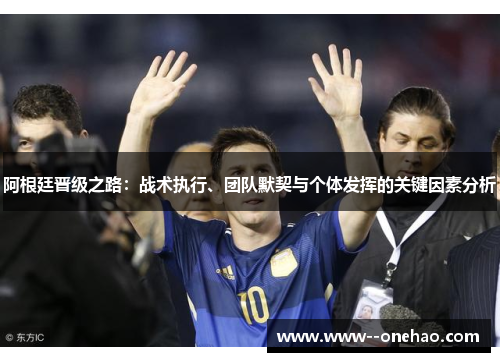 阿根廷晋级之路：战术执行、团队默契与个体发挥的关键因素分析