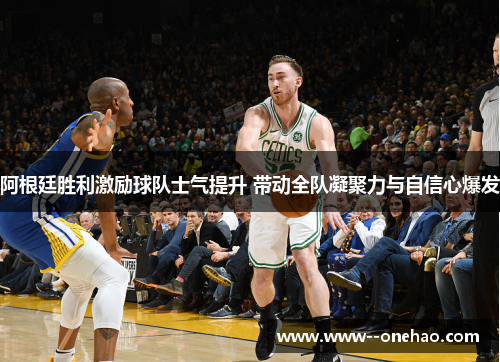 阿根廷胜利激励球队士气提升 带动全队凝聚力与自信心爆发