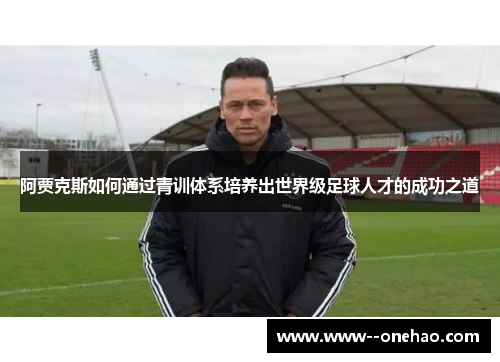 阿贾克斯如何通过青训体系培养出世界级足球人才的成功之道