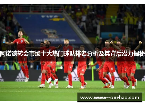 阿诺德转会市场十大热门球队排名分析及其背后潜力揭秘