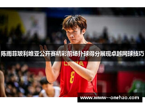 陈雨菲玻利维亚公开赛精彩前场扑球得分展现卓越网球技巧