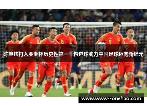 陈肇钧打入亚洲杯历史性第一千粒进球助力中国足球迈向新纪元