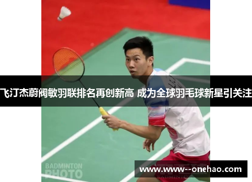 飞汀杰蔚阀敏羽联排名再创新高 成为全球羽毛球新星引关注