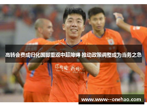高转会费成归化国脚重返中超障碍 推动政策调整成为当务之急