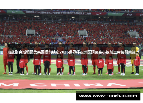 乌兹别克斯坦强势突围提前锁定2026世界杯亚洲区预选赛小组前二席位引关注