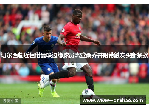 切尔西临近租借曼联边缘球员杰登桑乔并附带触发买断条款 切尔西临近租借曼联边缘球员杰登桑乔并附带触发买断条款