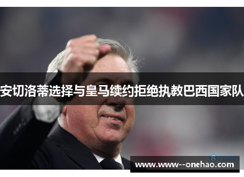 安切洛蒂选择与皇马续约拒绝执教巴西国家队 安切洛蒂选择与皇马续约拒绝执教巴西国家队