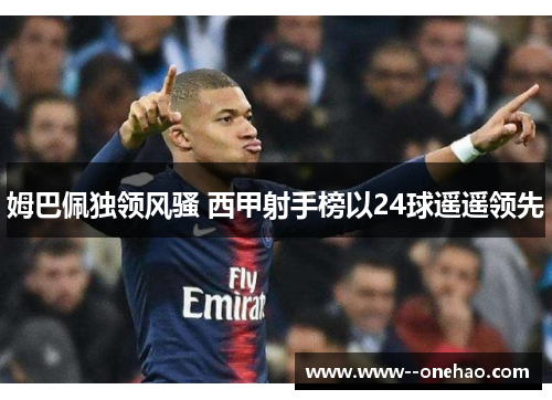 姆巴佩独领风骚 西甲射手榜以24球遥遥领先 姆巴佩独领风骚 西甲射手榜以24球遥遥领先