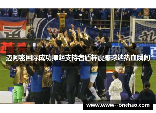 迈阿密国际成功捧起支持者盾杯震撼球迷热血瞬间
