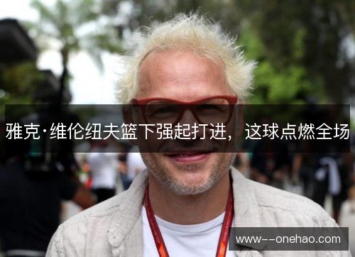 雅克·维伦纽夫篮下强起打进,这球点燃全场 雅克·维伦纽夫篮下强起打进,这球点燃全场