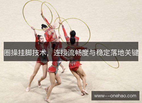 圈操挂脚技术,连接流畅度与稳定落地关键 圈操挂脚技术,连接流畅度与稳定落地关键